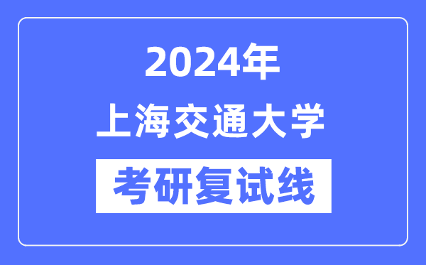 2024年上海交通大學(xué)各專業(yè)考研復(fù)試分?jǐn)?shù)線一覽表（含2023年）