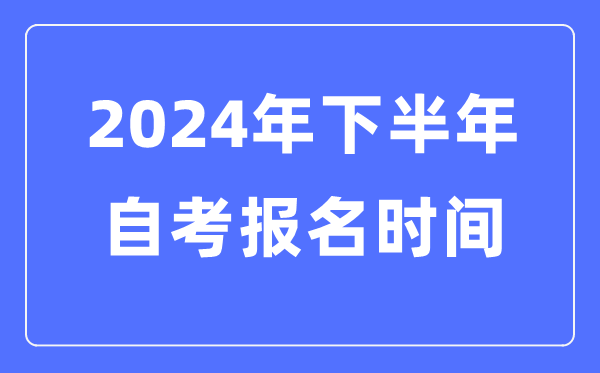 2024年下半年自考報(bào)名時(shí)間是什么時(shí)候,自考報(bào)考是幾月幾號(hào)