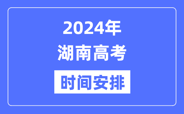 2024年湖南高考時間安排,湖南高考各科目時間安排表