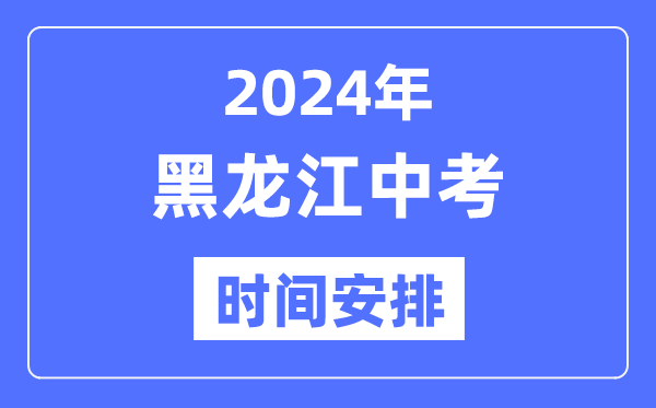 2024年黑龍江中考時間,黑龍江中考各科具體時間安排表