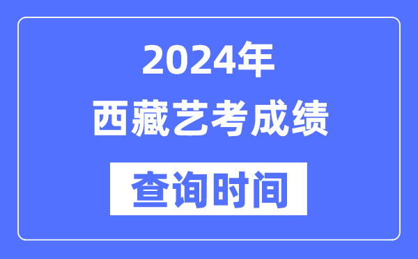 2024年西藏藝考成績查詢時間,西藏藝考分?jǐn)?shù)什么時候公布？