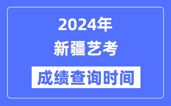 2024年新疆藝考成績查詢時間,新疆藝考分數什么時候公布？