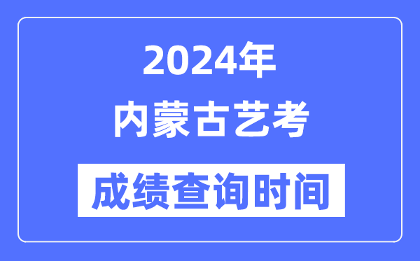 2024年內蒙古藝考成績查詢時間,內蒙古藝考分數什么時候公布？