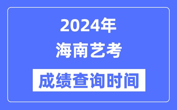 2024年海南藝考成績查詢時(shí)間,海南藝考分?jǐn)?shù)什么時(shí)候公布？