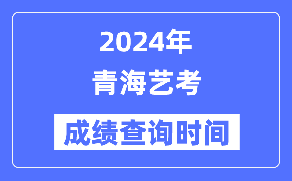 2024年青海藝考成績查詢時間,青海藝考分數什么時候公布？