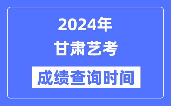 2024年甘肅藝考成績查詢時間,甘肅藝考分數什么時候公布？