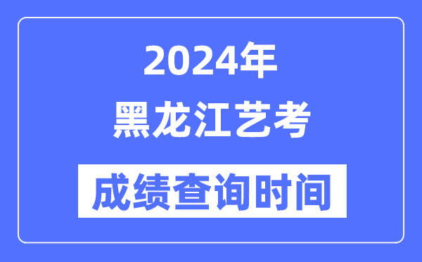 2024年黑龍江藝考成績查詢時(shí)間,黑龍江藝考分?jǐn)?shù)什么時(shí)候公布？