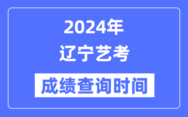 2024年遼寧藝考成績查詢時間,遼寧藝考分數什么時候公布？