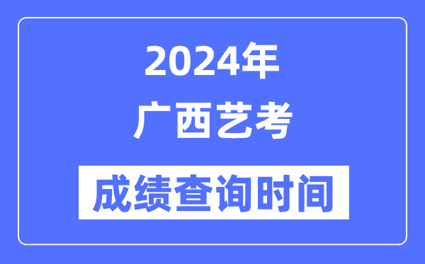 2024年廣西藝考成績查詢時間,廣西藝考分?jǐn)?shù)什么時候公布？