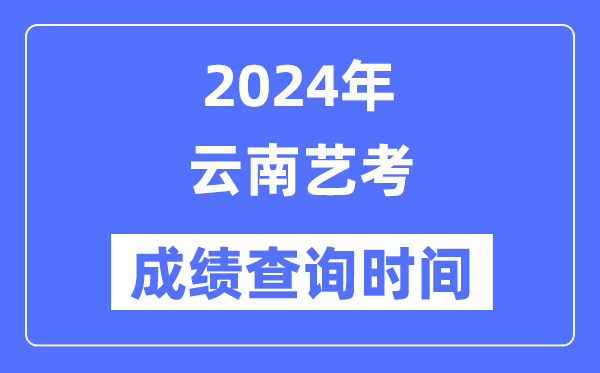 2024年云南藝考成績查詢時間,云南藝考分數什么時候公布？