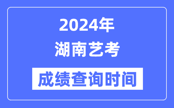 2024年湖南藝考成績查詢時間,湖南藝考分數(shù)什么時候公布？