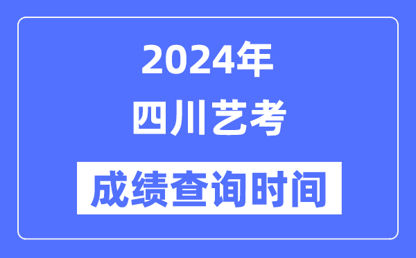 2024年四川藝考成績查詢時間,四川藝考分數什么時候公布？