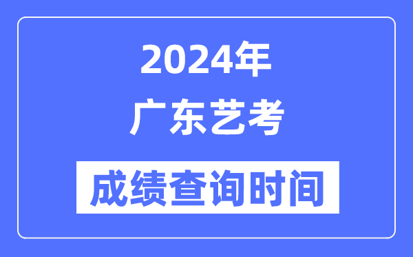 2024年廣東藝考成績查詢時間,廣東藝考分數(shù)什么時候公布？