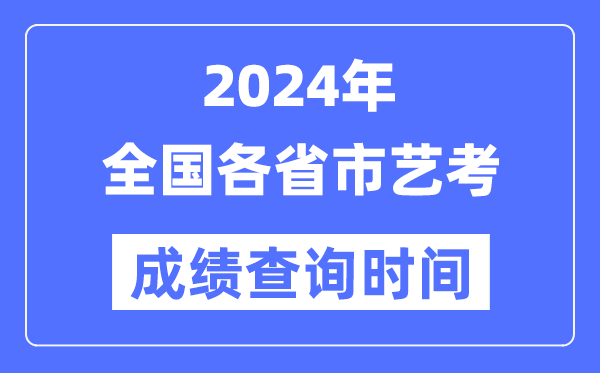 2024年全國各省市藝考成績查詢時間匯總表