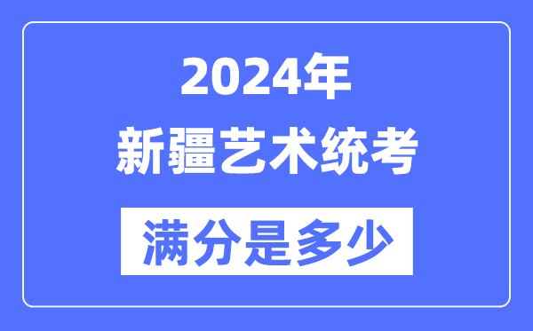 2024年新疆藝術統考滿分是多少,新疆藝考科目及分值