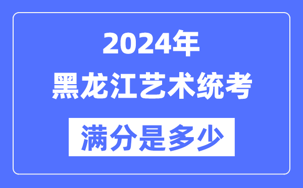 2024年黑龍江藝術統考滿分是多少,黑龍江藝考科目及分值