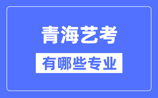 青海藝考有哪些專業(yè),青海藝術(shù)統(tǒng)考選什么專業(yè)？