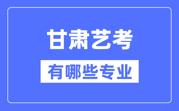 甘肅藝考有哪些專業,甘肅藝術統考選什么專業？