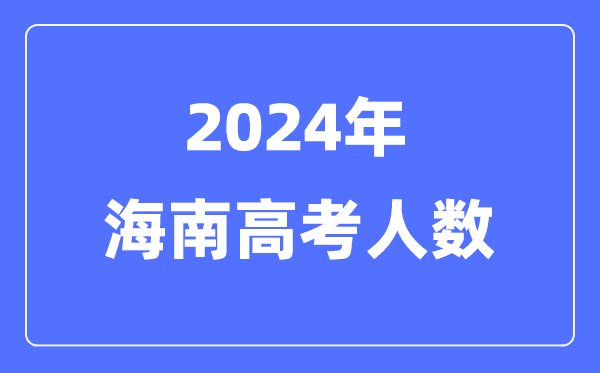 2024年海南高考人數多少（歷年海南高考人數統計）