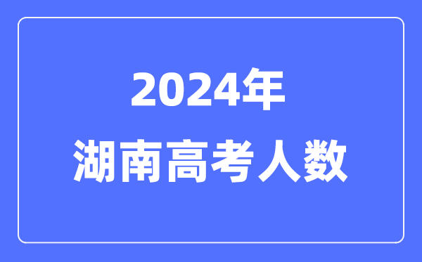 2024年湖南高考人數多少（歷年湖南高考人數統計）