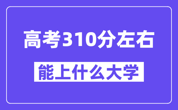 青海高考310分左右能上什么大學(xué)？附310分大學(xué)名單一覽表