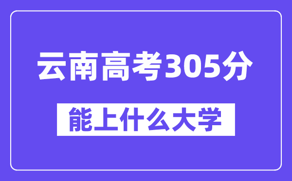 云南高考305分左右能上什么大學？附305分大學名單一覽表