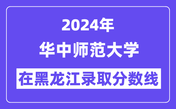 華中師范大學(xué)2024年在黑龍江錄取分?jǐn)?shù)線一覽表（2025年參考）