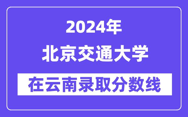 北京交通大學(xué)2024年在云南錄取分?jǐn)?shù)線一覽表（2025年參考）