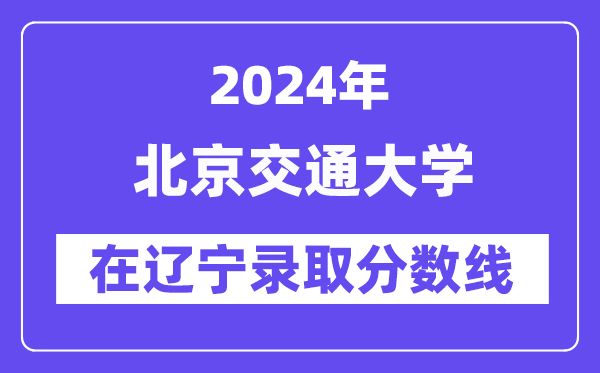 北京交通大學(xué)2024年在遼寧錄取分?jǐn)?shù)線一覽表（2025年參考）