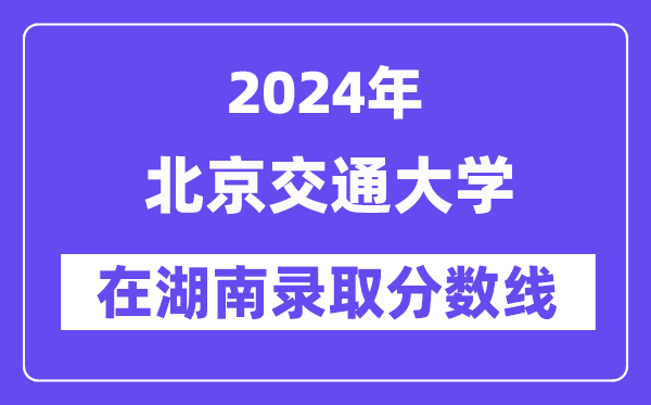 北京交通大學2024年在湖南錄取分數線一覽表（2025年參考）