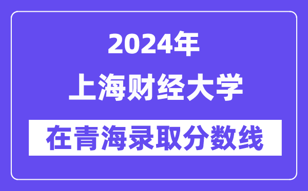 上海財經(jīng)大學(xué)2024年在青海錄取分數(shù)線一覽表（2025年參考）