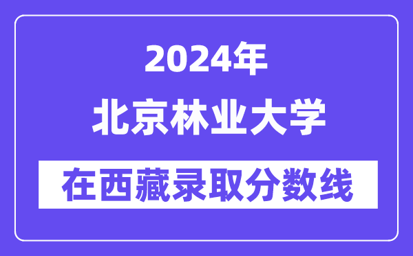 北京林業(yè)大學(xué)2024年在西藏錄取分?jǐn)?shù)線一覽表（2025年參考）