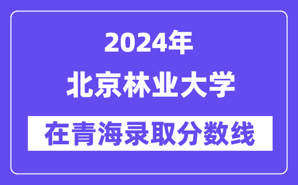 北京林業大學2024年在青海錄取分數線一覽表（2025年參考）