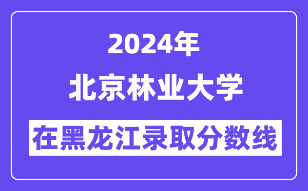 北京林業(yè)大學(xué)2024年在黑龍江錄取分?jǐn)?shù)線一覽表（2025年參考）