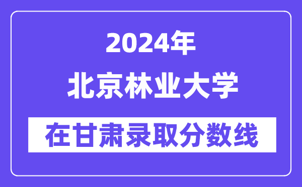 北京林業(yè)大學(xué)2024年在甘肅錄取分?jǐn)?shù)線一覽表（2025年參考）