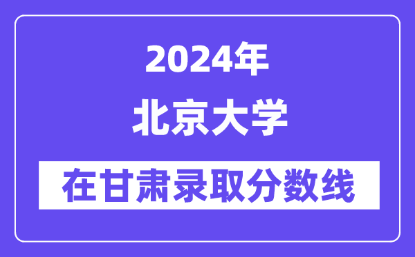 北京大學(xué)2024年在甘肅錄取分數(shù)線一覽表（2025年參考）