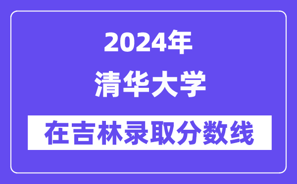 清華大學(xué)2024年在吉林錄取分?jǐn)?shù)線一覽表（2025年參考）