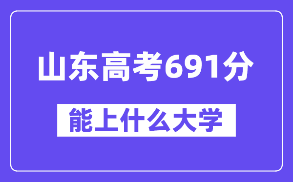 山東高考691分左右能上什么大學？附691分大學名單一覽表