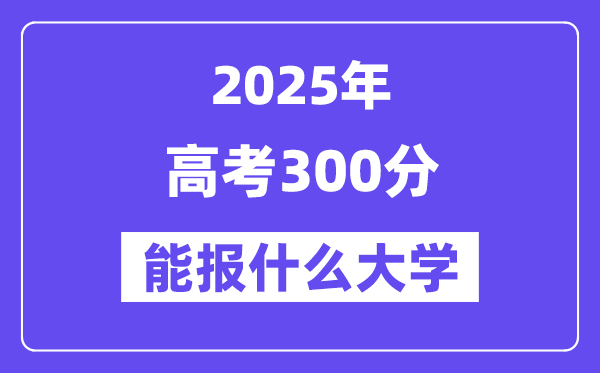 2025年高考300分能報什么大學(適合報考的院校名單）