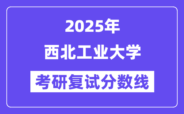 2025年西北工業(yè)大學(xué)各專業(yè)考研復(fù)試分?jǐn)?shù)線一覽表(含2024年)