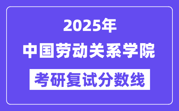 2025中國(guó)勞動(dòng)關(guān)系學(xué)院考研復(fù)試分?jǐn)?shù)線一覽表