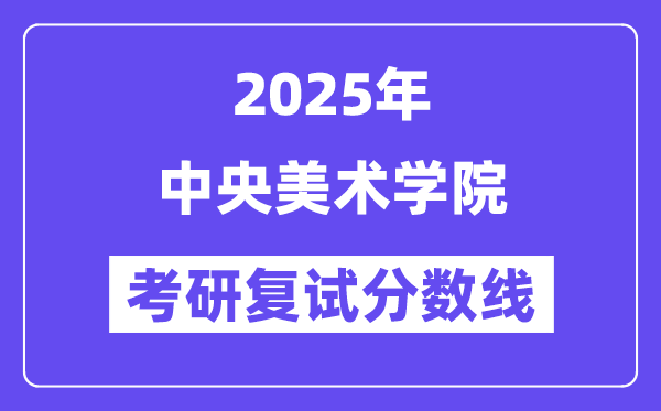 2025年中央美術學院各專業考研復試分數線(含2024年)