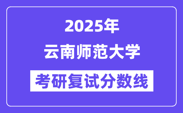 2025云南師范大學(xué)考研復(fù)試分?jǐn)?shù)線一覽表