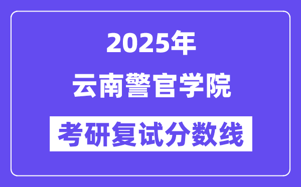 2025云南警官學院考研復試分數線一覽表