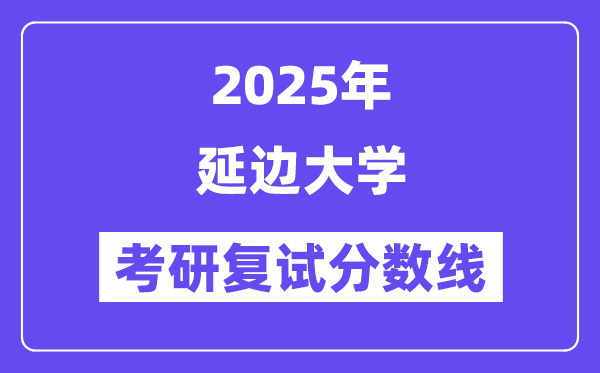 2025延邊大學考研復試分數線一覽表