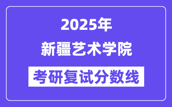 2025新疆藝術學院考研復試分數線一覽表