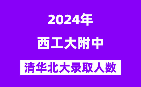 2024年西工大附中考入清華北大人數(shù)是多少？附歷年分?jǐn)?shù)線